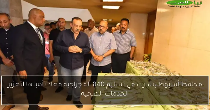 محافظ أسيوط يشارك في تسليم 840 آلة جراحية معاد تأهيلها لتعزيز الخدمات الصحية