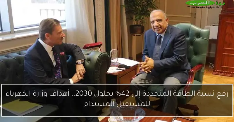 رفع نسبة الطاقة المتجددة إلى 42% بحلول 2030.. أهداف وزارة الكهرباء للمستقبل المستدام