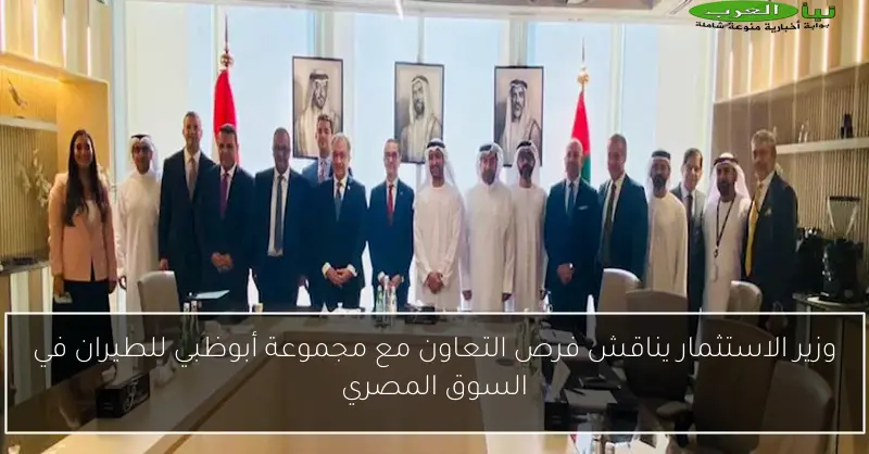 وزير الاستثمار يناقش فرص التعاون مع مجموعة أبوظبي للطيران في السوق المصري
