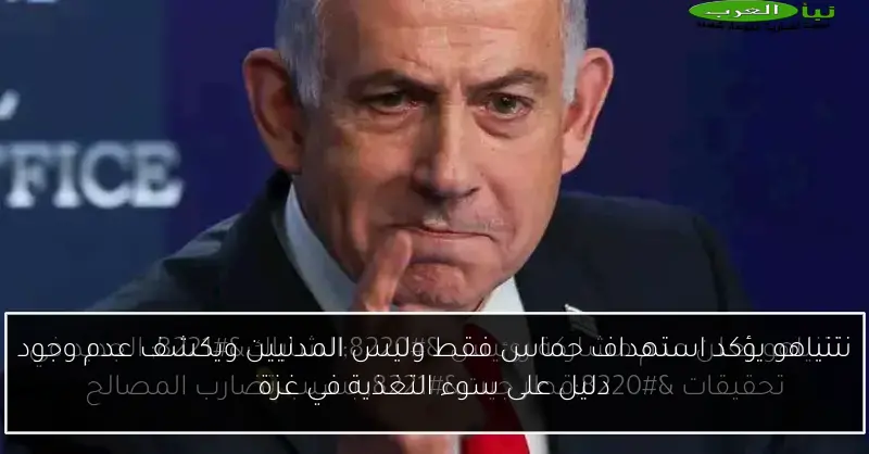 نتنياهو يؤكد استهداف حماس فقط وليس المدنيين ويكشف عدم وجود دليل على سوء التغذية في غزة