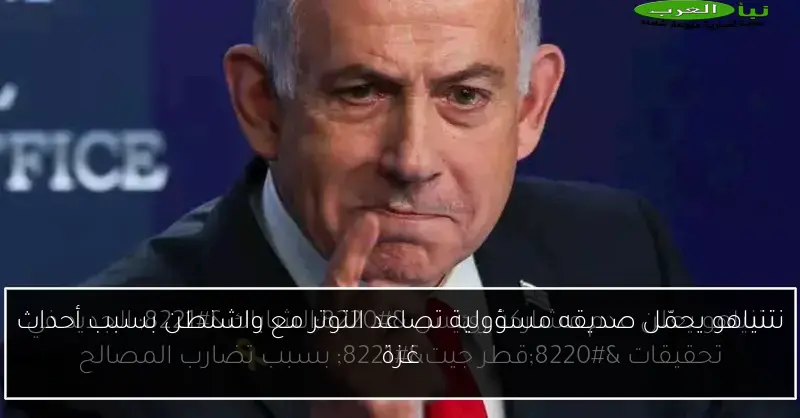 نتنياهو يحمّل صديقه مسؤولية تصاعد التوتر مع واشنطن بسبب أحداث غزة