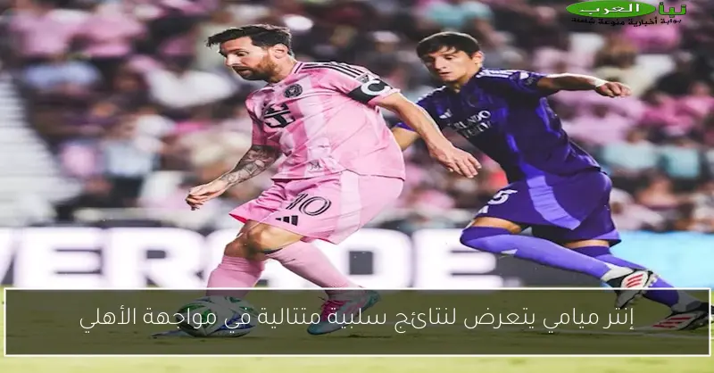 إنتر ميامي يتعرض لنتائج سلبية متتالية في مواجهة الأهلي