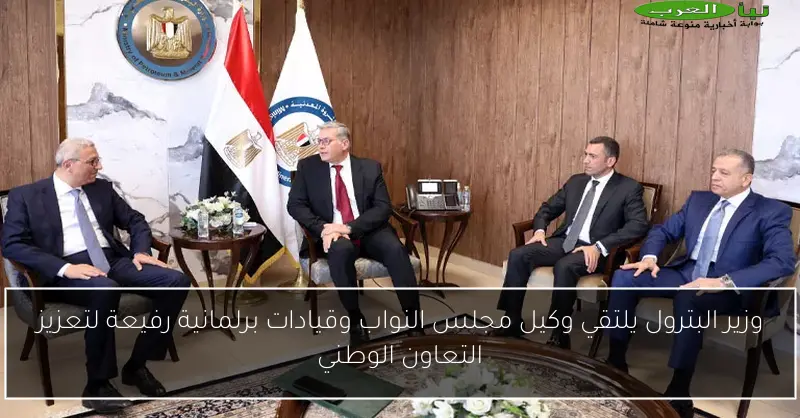 وزير البترول يلتقي وكيل مجلس النواب وقيادات برلمانية رفيعة لتعزيز التعاون الوطني