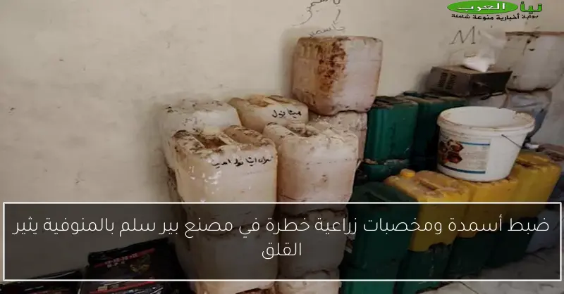 ضبط أسمدة ومخصبات زراعية خطرة في مصنع بير سلم بالمنوفية يثير القلق