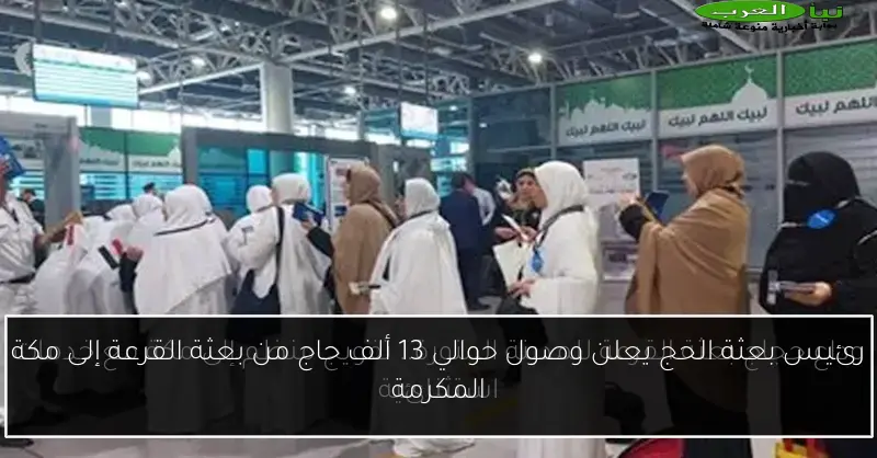رئيس بعثة الحج يعلن وصول حوالي 13 ألف حاج من بعثة القرعة إلى مكة المكرمة