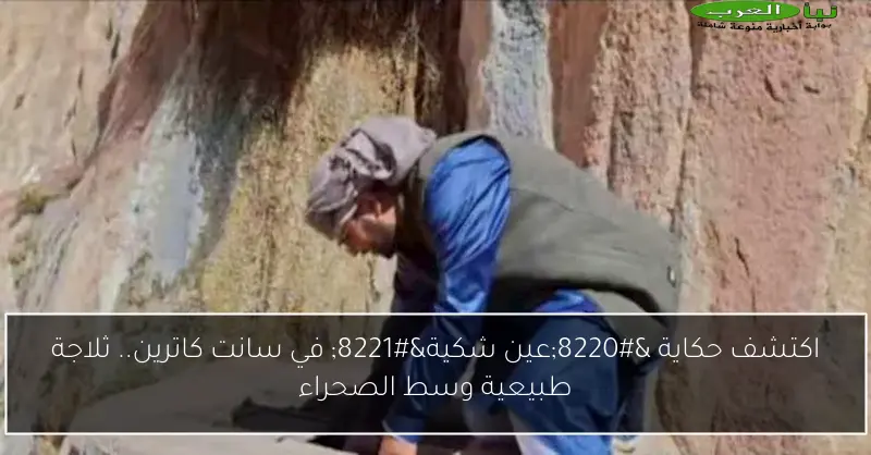 اكتشف حكاية “عين شكية” في سانت كاترين.. ثلاجة طبيعية وسط الصحراء