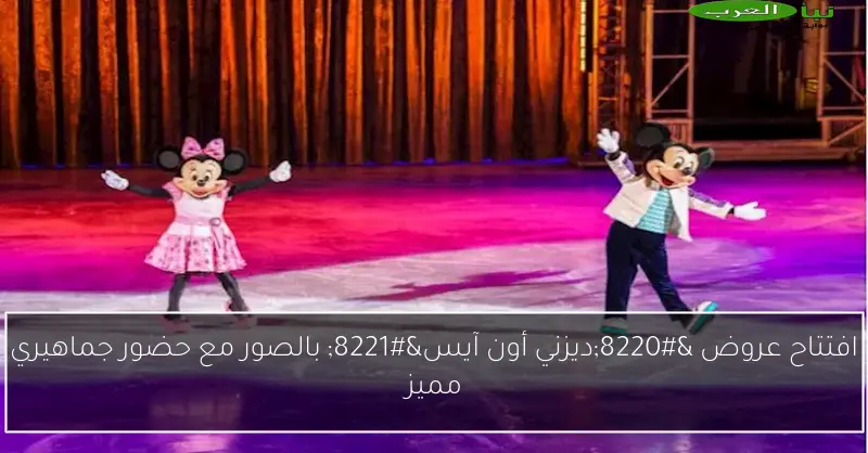 افتتاح عروض “ديزني أون آيس” بالصور مع حضور جماهيري مميز