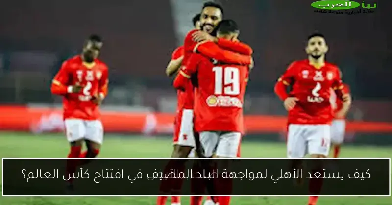 كيف يستعد الأهلي لمواجهة البلد المضيف في افتتاح كأس العالم؟