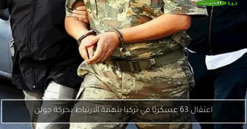 اعتقال 63 عسكريًا في تركيا بتهمة الارتباط بحركة جولن
