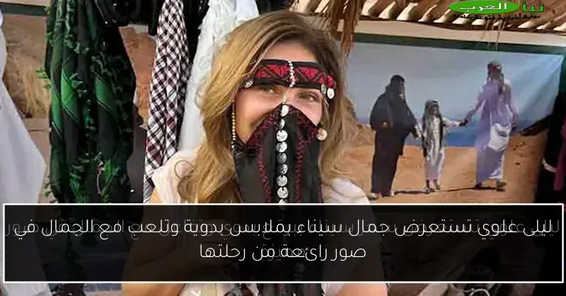 ليلى علوي تستعرض جمال سيناء بملابس بدوية وتلعب مع الجمال في صور رائعة من رحلتها
