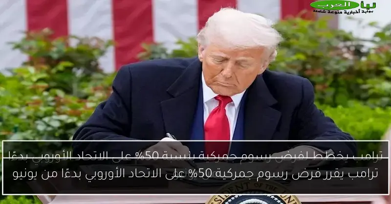 ترامب يقرر فرض رسوم جمركية 50% على الاتحاد الأوروبي بدءًا من يونيو
