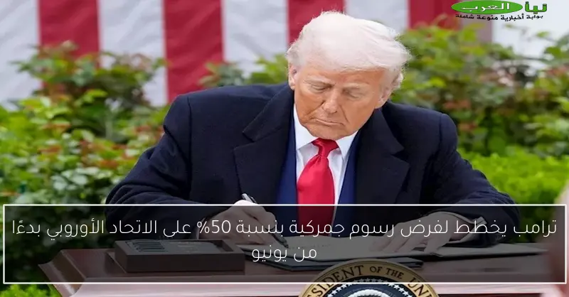 ترامب يخطط لفرض رسوم جمركية بنسبة 50% على الاتحاد الأوروبي بدءًا من يونيو