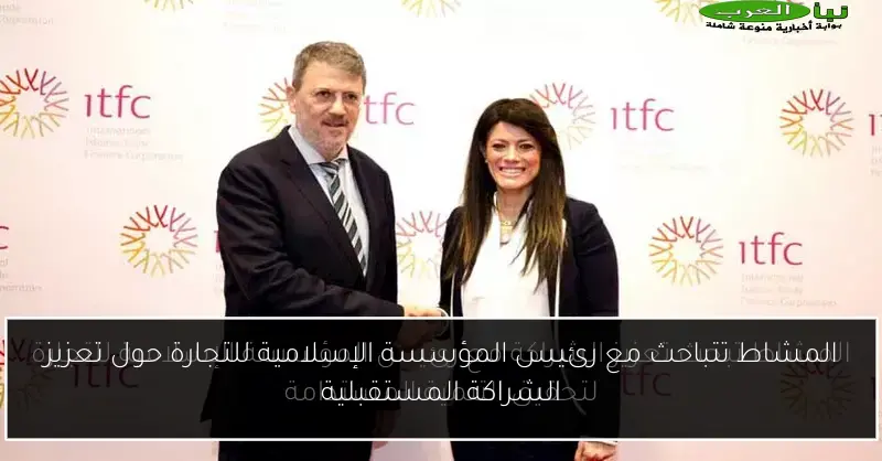 المشاط تتباحث مع رئيس المؤسسة الإسلامية للتجارة حول تعزيز الشراكة المستقبلية
