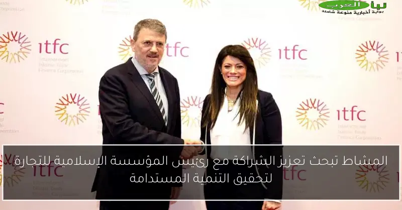 المشاط تبحث تعزيز الشراكة مع رئيس المؤسسة الإسلامية للتجارة لتحقيق التنمية المستدامة