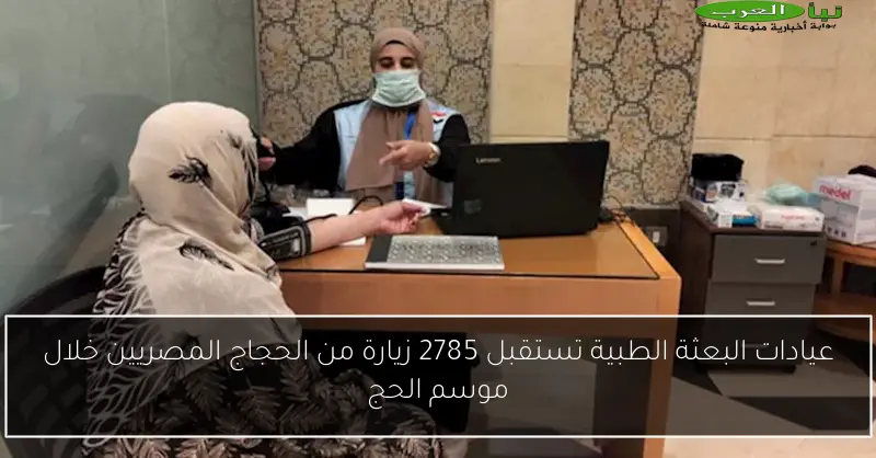 عيادات البعثة الطبية تستقبل 2785 زيارة من الحجاج المصريين خلال موسم الحج