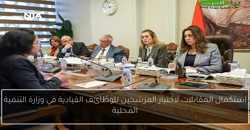 استكمال المقابلات لاختيار المرشحين للوظائف القيادية في وزارة التنمية المحلية