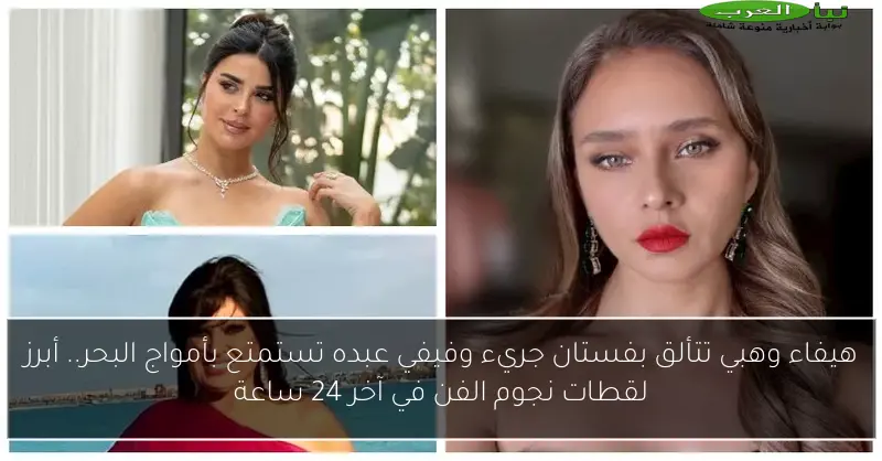 هيفاء وهبي تتألق بفستان جريء وفيفي عبده تستمتع بأمواج البحر.. أبرز لقطات نجوم الفن في آخر 24 ساعة