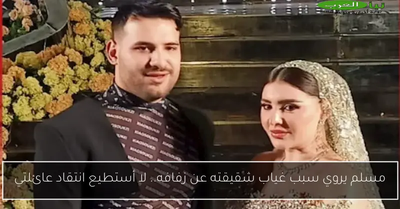 مسلم يروي سبب غياب شقيقته عن زفافه.. لا أستطيع انتقاد عائلتي