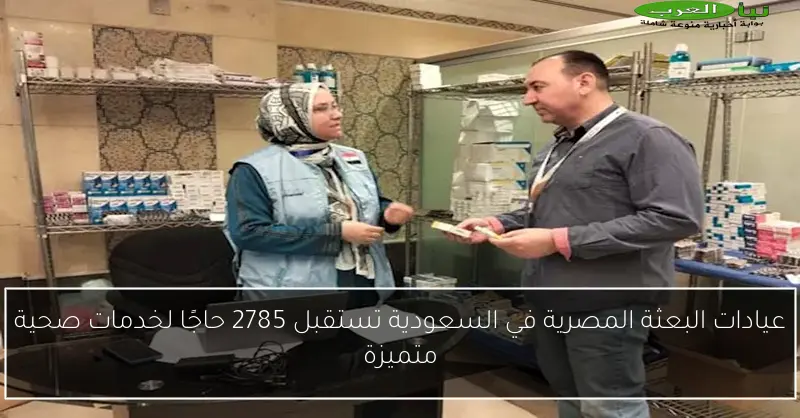 عيادات البعثة المصرية في السعودية تستقبل 2785 حاجًا لخدمات صحية متميزة