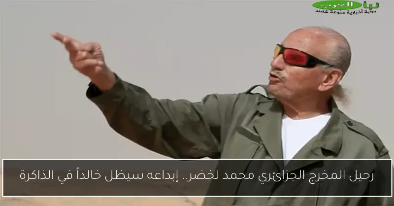 رحيل المخرج الجزائري محمد لخضر.. إبداعه سيظل خالداً في الذاكرة