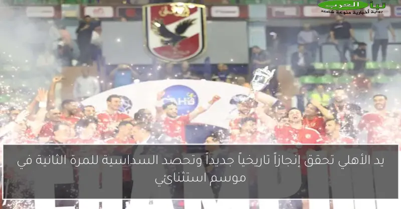 يد الأهلي تحقق إنجازاً تاريخياً جديداً وتحصد السداسية للمرة الثانية في موسم استثنائي