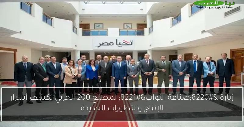 زيارة “صناعة النواب” لمصنع 200 الحربي تكشف أسرار الإنتاج والتطورات الجديدة