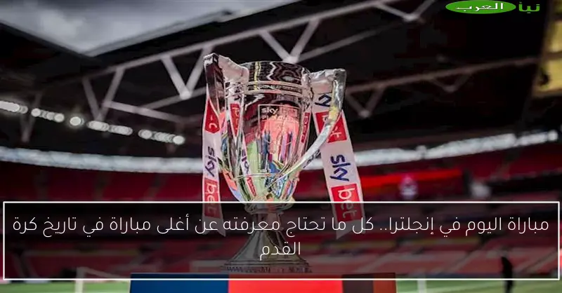 مباراة اليوم في إنجلترا.. كل ما تحتاج معرفته عن أغلى مباراة في تاريخ كرة القدم