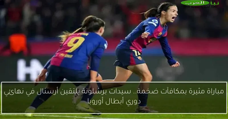 مباراة مثيرة بمكافآت ضخمة.. سيدات برشلونة يلتقين أرسنال في نهائي دوري أبطال أوروبا