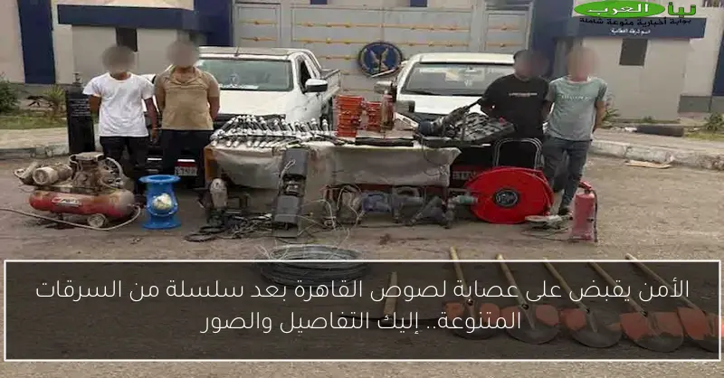 الأمن يقبض على عصابة لصوص القاهرة بعد سلسلة من السرقات المتنوعة.. إليك التفاصيل والصور