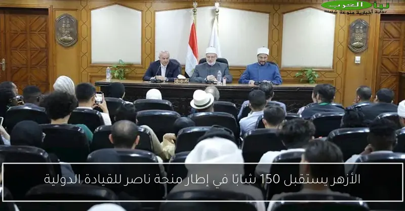 الأزهر يستقبل 150 شابًا في إطار منحة ناصر للقيادة الدولية
