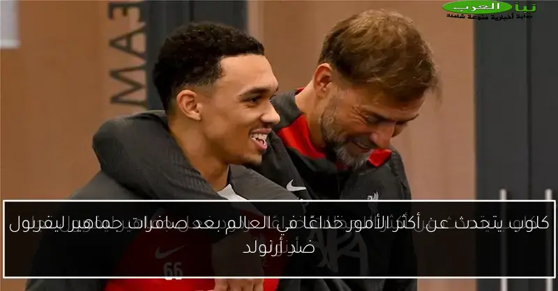 كلوب يتحدث عن أكثر الأمور خداعًا في العالم بعد صافرات جماهير ليفربول ضد أرنولد