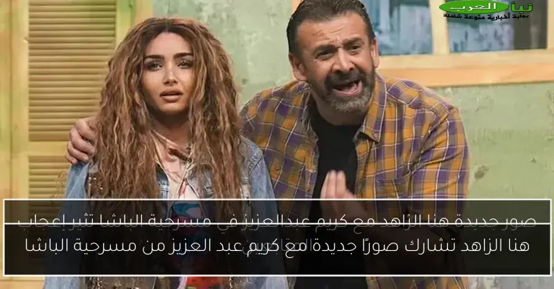 هنا الزاهد تشارك صورًا جديدة مع كريم عبد العزيز من مسرحية الباشا