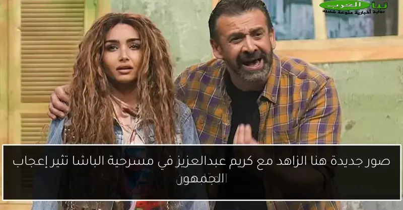 صور جديدة هنا الزاهد مع كريم عبدالعزيز في مسرحية الباشا تثير إعجاب الجمهور