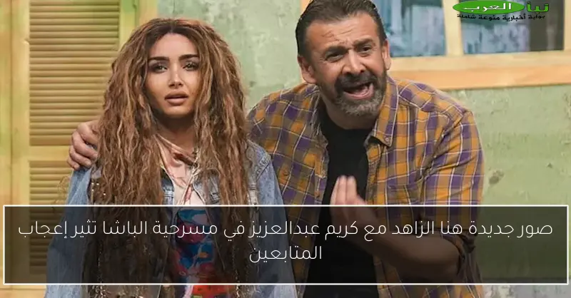 صور جديدة هنا الزاهد مع كريم عبدالعزيز في مسرحية الباشا تثير إعجاب المتابعين