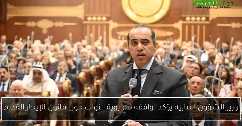 وزير الشؤون النيابية يؤكد توافقه مع رؤية النواب حول قانون الإيجار القديم