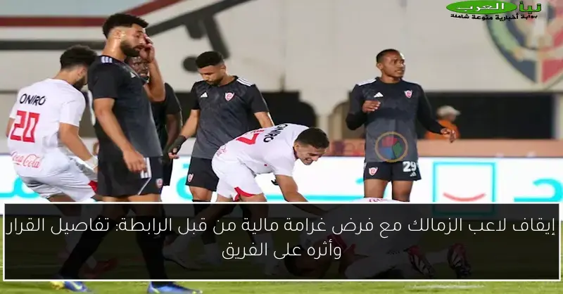 إيقاف لاعب الزمالك مع فرض غرامة مالية من قبل الرابطة: تفاصيل القرار وأثره على الفريق