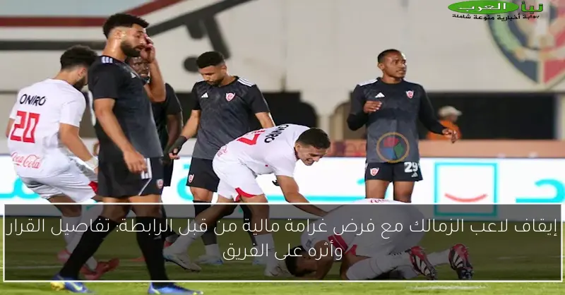 إيقاف لاعب الزمالك مع فرض غرامة مالية من قبل الرابطة: تفاصيل القرار وأثره على الفريق