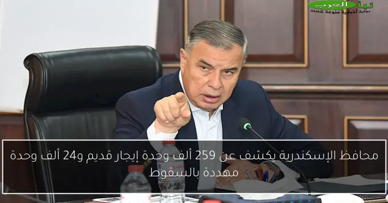 محافظ الإسكندرية يكشف عن 259 ألف وحدة إيجار قديم و24 ألف وحدة مهددة بالسقوط