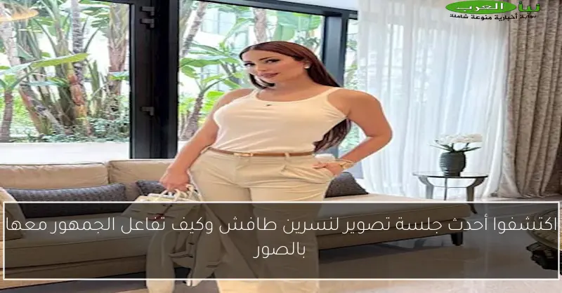 اكتشفوا أحدث جلسة تصوير لنسرين طافش وكيف تفاعل الجمهور معها بالصور