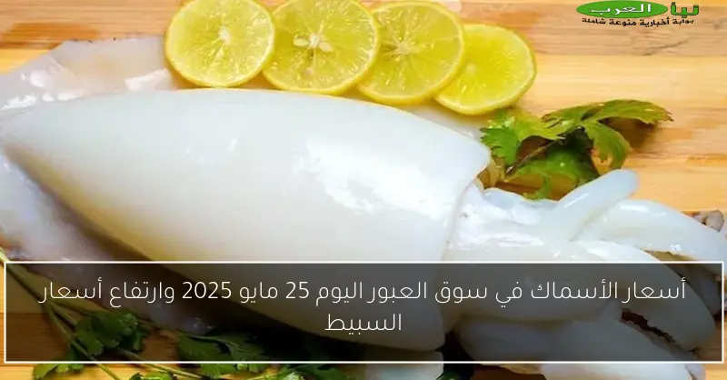 أسعار الأسماك في سوق العبور اليوم 25 مايو 2025 وارتفاع أسعار السبيط