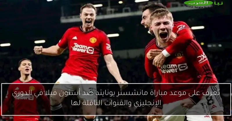 تعرف على موعد مباراة مانشستر يونايتد ضد أستون فيلا في الدوري الإنجليزي والقنوات الناقلة لها