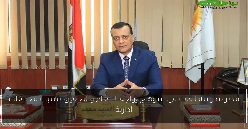 مدير مدرسة لغات في سوهاج يواجه الإلغاء والتحقيق بسبب مخالفات إدارية