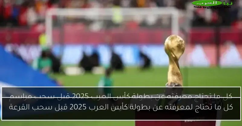 كل ما تحتاج لمعرفته عن بطولة كأس العرب 2025 قبل سحب القرعة