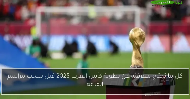 كل ما تحتاج معرفته عن بطولة كأس العرب 2025 قبل سحب مراسم القرعة