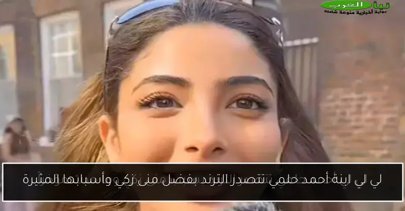 لي لي ابنة أحمد حلمي تتصدر الترند بفضل منى زكي وأسبابها المثيرة
