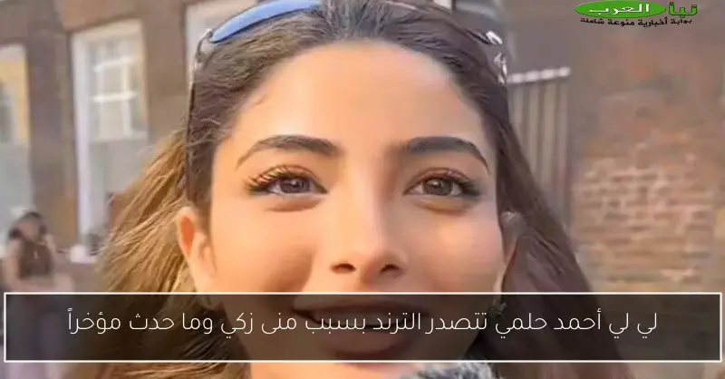 لي لي أحمد حلمي تتصدر الترند بسبب منى زكي وما حدث مؤخراً