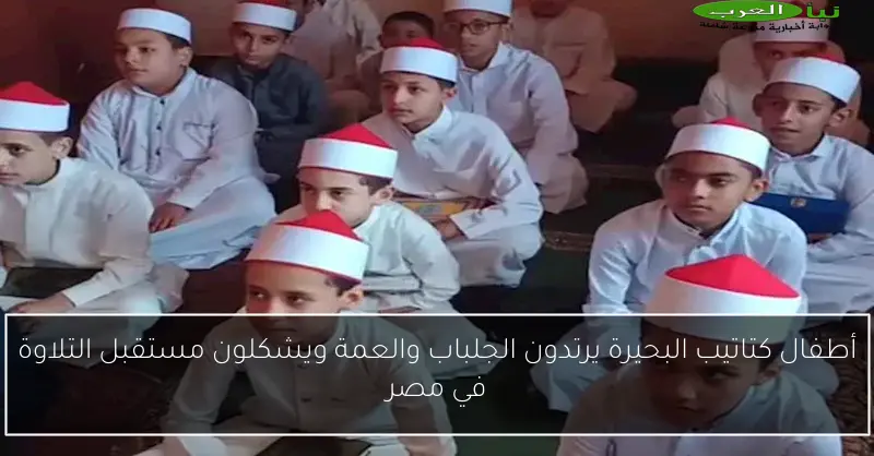 أطفال كتاتيب البحيرة يرتدون الجلباب والعمة ويشكلون مستقبل التلاوة في مصر