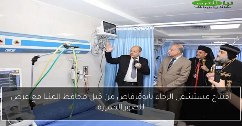افتتاح مستشفى الرجاء بأبوقرقاص من قبل محافظ المنيا مع عرض للصور المميزة
