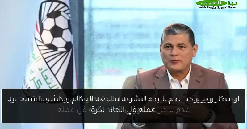 أوسكار رويز يؤكد عدم تأييده لتشويه سمعة الحكام ويكشف استقلالية عمله في اتحاد الكرة