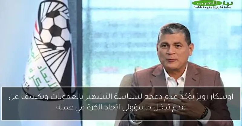 أوسكار رويز يؤكد عدم دعمه لسياسة التشهير بالعقوبات ويكشف عن عدم تدخل مسؤولي اتحاد الكرة في عمله